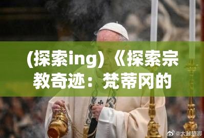 (探索ing) 《探索宗教奇迹：梵蒂冈的秘密与圣人的恩典》——揭示信仰的力量与历史的交织